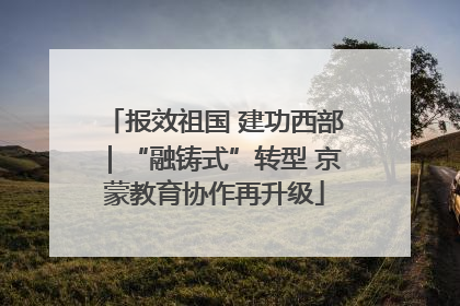 报效祖国 建功西部｜“融铸式”转型 京蒙教育协作再升级