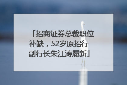 招商证券总裁职位补缺，52岁原招行副行长朱江涛履新