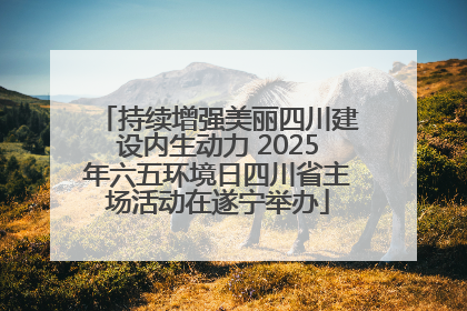 持续增强美丽四川建设内生动力 2025年六五环境日四川省主场活动在遂宁举办