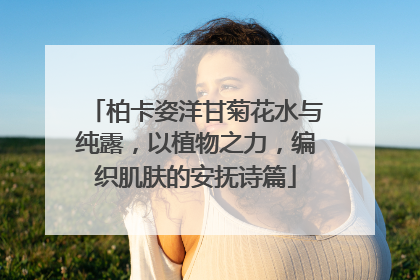 柏卡姿洋甘菊花水与纯露，以植物之力，编织肌肤的安抚诗篇