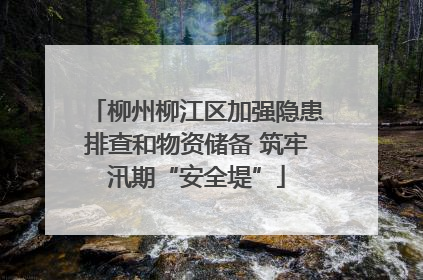 柳州柳江区加强隐患排查和物资储备 筑牢汛期“安全堤”