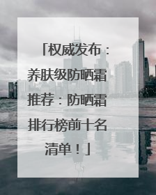 权威发布：养肤级防晒霜推荐：防晒霜排行榜前十名清单！