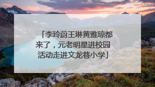李玲蔚王琳黄雅琼都来了，元老明星进校园活动走进文龙巷小学