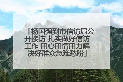 杨国强到市信访局公开接访 扎实做好信访工作 用心用情用力解决好群众急难愁盼