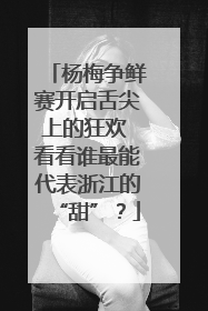 杨梅争鲜赛开启舌尖上的狂欢 看看谁最能代表浙江的“甜”？