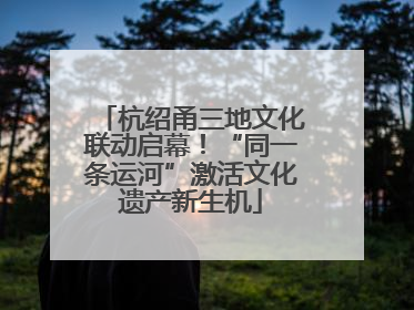 杭绍甬三地文化联动启幕！“同一条运河”激活文化遗产新生机