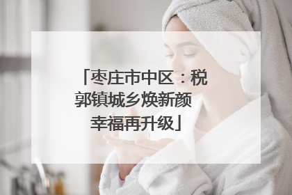 枣庄市中区：税郭镇城乡焕新颜 幸福再升级