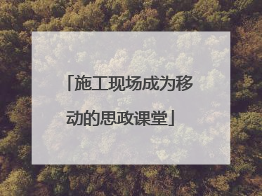 施工现场成为移动的思政课堂
