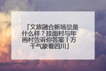 文旅融合新场景是什么样？挂面村与年画村告诉你答案丨万千气象看四川