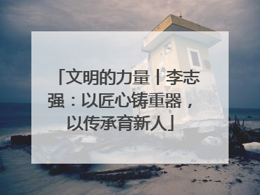 文明的力量丨李志强：以匠心铸重器，以传承育新人