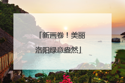 新画卷！美丽洛阳绿意盎然