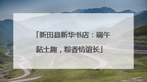 新田县新华书店：端午黏土趣，粽香情谊长