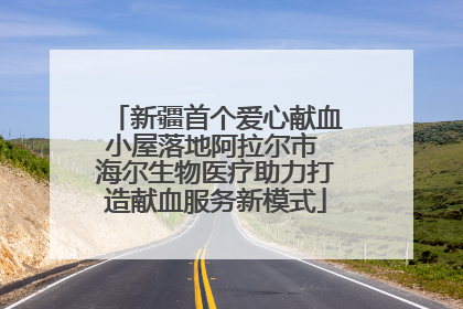 新疆首个爱心献血小屋落地阿拉尔市 海尔生物医疗助力打造献血服务新模式