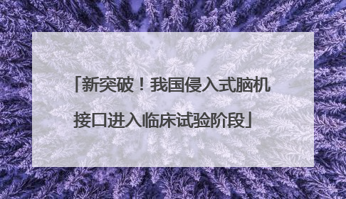 新突破！我国侵入式脑机接口进入临床试验阶段