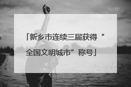新乡市连续三届获得“全国文明城市”称号