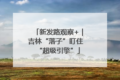 新发路观察+｜吉林“落子”盯住“超级引擎”
