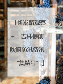 新发路观察+｜吉林提前吹响防汛备汛“集结号”