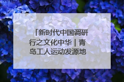 新时代中国调研行之文化中华｜青岛工人运动发源地红色文化浸人心