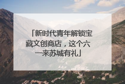 新时代青年解锁宝藏文创商店，这个六一来苏城有礼