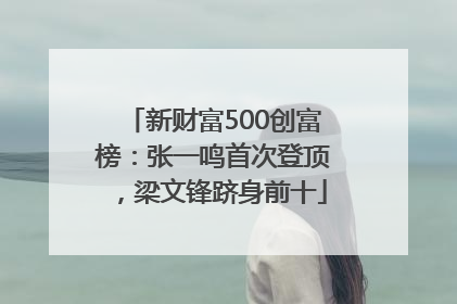 新财富500创富榜：张一鸣首次登顶，梁文锋跻身前十