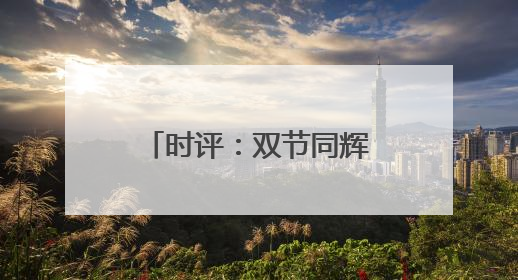 时评：双节同辉，端午假期成消费增长新动力