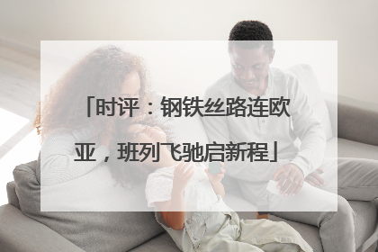 时评：钢铁丝路连欧亚，班列飞驰启新程