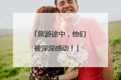 旅游途中，他们被深深感动！
