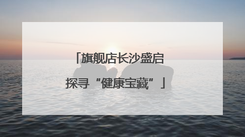 旗舰店长沙盛启 探寻“健康宝藏”