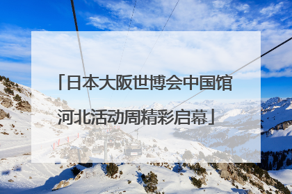 日本大阪世博会中国馆河北活动周精彩启幕