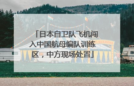 日本自卫队飞机闯入中国航母编队训练区，中方现场处置