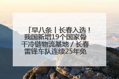 早八条丨长春入选！我国新增19个国家骨干冷链物流基地／长春雷锋车队连续25年免费接送考生