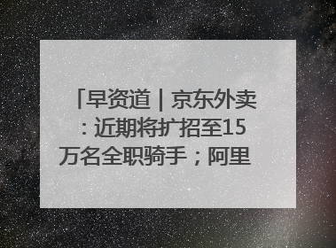 早资道｜京东外卖：近期将扩招至15万名全职骑手；阿里云发布通义灵码AI IDE