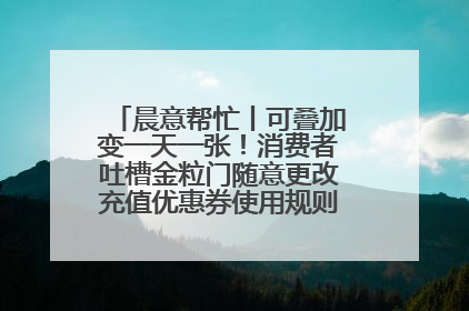 晨意帮忙丨可叠加变一天一张！消费者吐槽金粒门随意更改充值优惠券使用规则，品牌回应