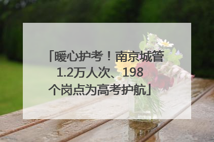 暖心护考！南京城管1.2万人次、198个岗点为高考护航
