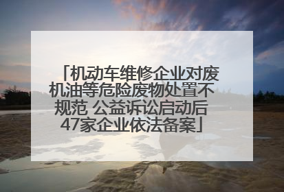 机动车维修企业对废机油等危险废物处置不规范 公益诉讼启动后47家企业依法备案