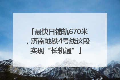 最快日铺轨670米，济南地铁4号线这段实现“长轨通”