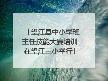 望江县中小学班主任技能大赛培训在望江三小举行