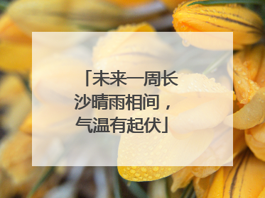 未来一周长沙晴雨相间，气温有起伏