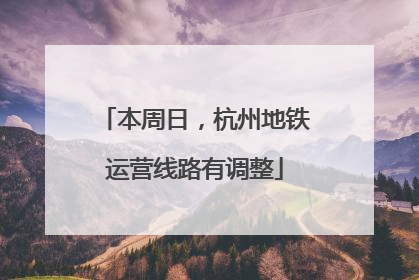 本周日，杭州地铁运营线路有调整