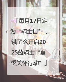 每月17日定为“骑士日”，饿了么开启2025蓝骑士“夏季关怀行动”