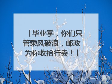 毕业季，你们只管乘风破浪，邮政为你收拾行囊！