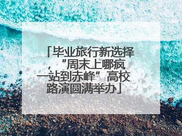 毕业旅行新选择，“周末上哪疯 一站到赤峰”高校路演圆满举办