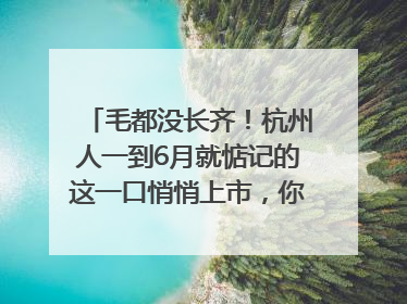 毛都没长齐！杭州人一到6月就惦记的这一口悄悄上市，你打算尝鲜吗？