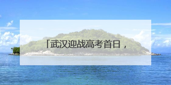 武汉迎战高考首日，全市考点未见积水