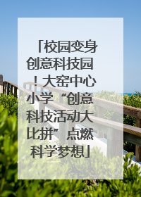 校园变身创意科技园！大窑中心小学“创意科技活动大比拼”点燃科学梦想