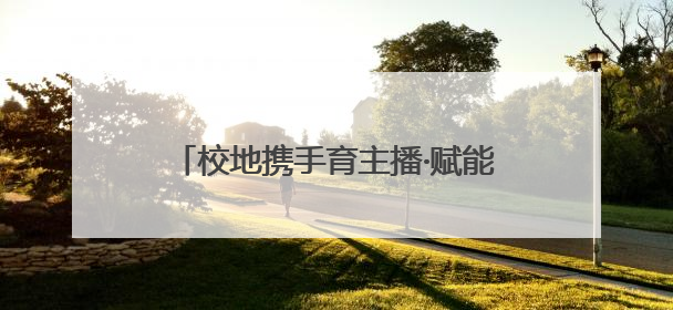 校地携手育主播·赋能乡村新发展 校地合作“一村一主播”项目