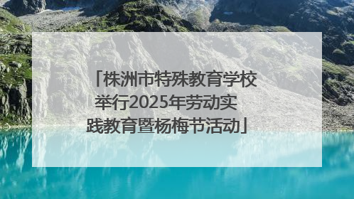 株洲市特殊教育学校举行2025年劳动实践教育暨杨梅节活动