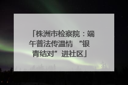 株洲市检察院：端午普法传温情 “银青结对”进社区