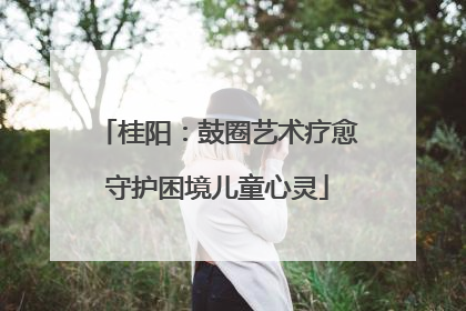 桂阳：鼓圈艺术疗愈守护困境儿童心灵