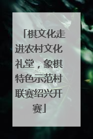 棋文化走进农村文化礼堂，象棋特色示范村联赛绍兴开赛